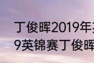 丁俊晖2019年英锦赛夺冠历程（2019英锦赛丁俊晖夺冠之路）