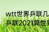 wtt世界乒联几年举办一次（wtt世界乒联2021算世界杯吗）