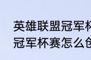 英雄联盟冠军杯怎么没了（英雄联盟冠军杯赛怎么创建战队）