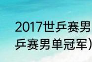 2017世乒赛男单决赛冠军（2017世乒赛男单冠军）