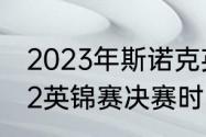 2023年斯诺克英锦赛开赛时间（2022英锦赛决赛时间）