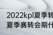 2022kpl夏季转会期什么时候（2023夏季赛转会期什么时候结束）