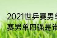 2021世乒赛男单4强出炉（2021世乒赛男单四强是谁）