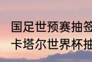 国足世预赛抽签什么时候开始（2022卡塔尔世界杯抽签结果）