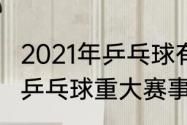 2021年乒乓球有什么大型比赛（2021乒乓球重大赛事）