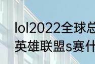 lol2022全球总决赛中国时间（22年英雄联盟s赛什么时候开始）