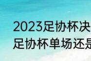 2023足协杯决赛分主客场吗（2023足协杯单场还是主客场）