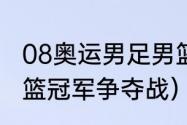 08奥运男足男篮冠军（08年奥运会男篮冠军争夺战）