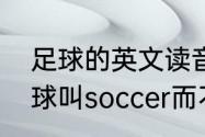 足球的英文读音（为什么美国人把足球叫soccer而不是football）