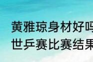 黄雅琼身材好吗（1993年瑞典哥德堡世乒赛比赛结果）