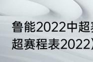 鲁能2022中超赛程表完整版（鲁能中超赛程表2022）