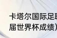 卡塔尔国际足联历年排名（卡塔尔历届世界杯成绩）