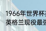 1966年世界杯英格兰冠军时的队长（英格兰现役最强前锋是谁）