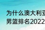 为什么澳大利亚男篮能排第一（世界男篮排名2022最新排名）