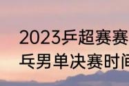 2023乒超赛赛制（2023年大运会乒乓男单决赛时间）