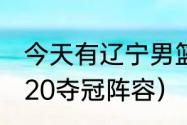 今天有辽宁男篮比赛吗（辽宁男篮2020夺冠阵容）