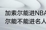 加索尔能进NBA名人堂么（保罗·加索尔能不能进名人堂啊）