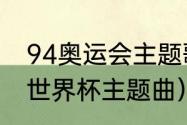 94奥运会主题歌（我们是冠军是哪届世界杯主题曲）