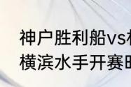 神户胜利船vs札幌冈萨多比赛时间（横滨水手开赛时间）