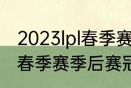 2023lpl春季赛冒泡赛规则（lpl2022春季赛季后赛冠军）