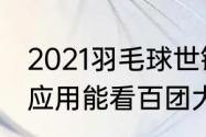 2021羽毛球世锦赛有转播吗（从哪个应用能看百团大战）