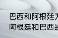 巴西和阿根廷为什么是死敌（为什么阿根廷和巴西是死敌）