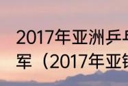 2017年亚洲乒乓球锦标赛男单冠亚季军（2017年亚锦赛乒乓球女单冠军）