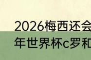 2026梅西还会参加世界杯吗（2026年世界杯c罗和梅西还踢吗）