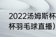 2022汤姆斯杯冠军是谁（2022汤尤杯羽毛球直播）