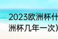 2023欧洲杯什么时候结束（2023欧洲杯几年一次）