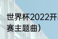 世界杯2022开幕曲（卡塔尔世界杯决赛主题曲）