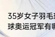 35岁女子羽毛球名将有谁（中国羽毛球奥运冠军有哪些）