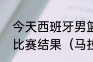 今天西班牙男篮巴塞罗那对马拉加的比赛结果（马拉加到马德里有多远）