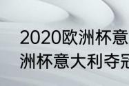 2020欧洲杯意大利主教练（2020欧洲杯意大利夺冠之路）