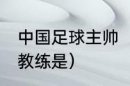 中国足球主帅（中国队1999年男足的教练是）