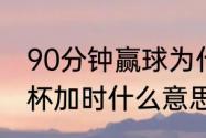 90分钟赢球为什么还要加时赛（世界杯加时什么意思）