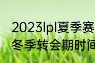 2023lpl夏季赛转会期时间（2022lpl冬季转会期时间是多久）