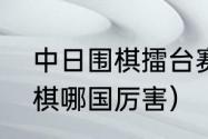 中日围棋擂台赛全部成绩（中日韩围棋哪国厉害）