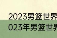 2023男篮世界杯亚洲预选赛地点（2023年男篮世界杯决赛时间）