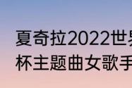 夏奇拉2022世界杯主题曲（南非世界杯主题曲女歌手）