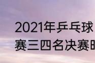 2021年乒乓球比赛时间（2022世乒赛三四名决赛时间）