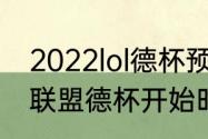 2022lol德杯预选赛赛程（2022英雄联盟德杯开始时间）