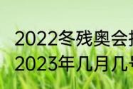 2022冬残奥会持续时间多久（残奥会2023年几月几号闭幕）