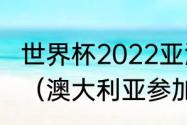 世界杯2022亚洲预选赛每组晋级几个（澳大利亚参加过几次世界杯）