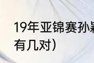 19年亚锦赛孙颖莎战绩（亚锦赛混双有几对）