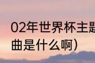 02年世界杯主题曲叫（02世界杯主题曲是什么啊）