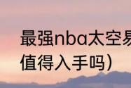 最强nba太空易值得入手吗（太空易值得入手吗）