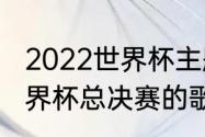 2022世界杯主题曲最经典的三首（世界杯总决赛的歌曲）