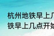 杭州地铁早上几点开始运行（杭州地铁早上几点开始运行）