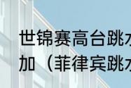 世锦赛高台跳水为什么没有中国人参加（菲律宾跳水炸鱼队是哪届比赛）